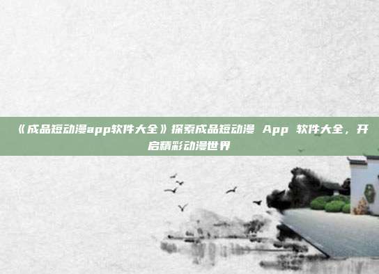 《成品短动漫app软件大全》探索成品短动漫 App 软件大全，开启精彩动漫世界