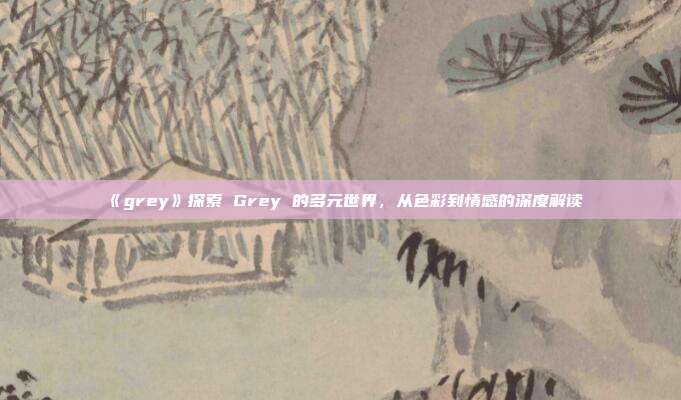 《grey》探索 Grey 的多元世界，从色彩到情感的深度解读